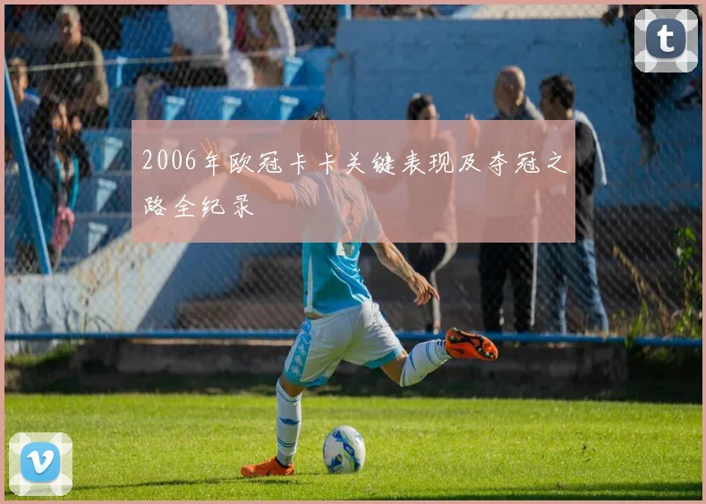 2006年欧冠卡卡关键表现及夺冠之路全纪录