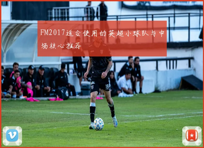 FM2017适合使用的英超小球队与中场核心推荐