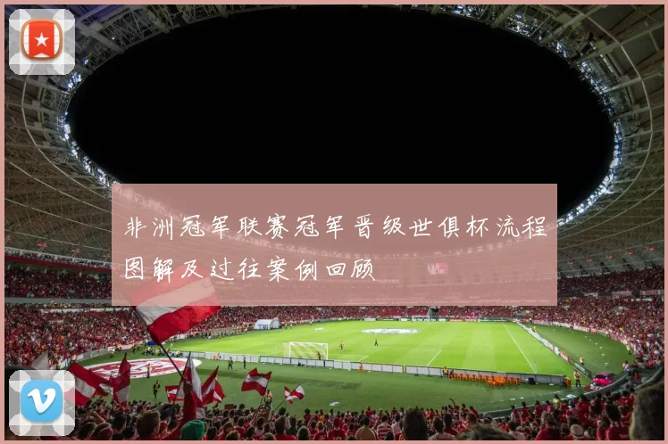 非洲冠军联赛冠军晋级世俱杯流程图解及过往案例回顾