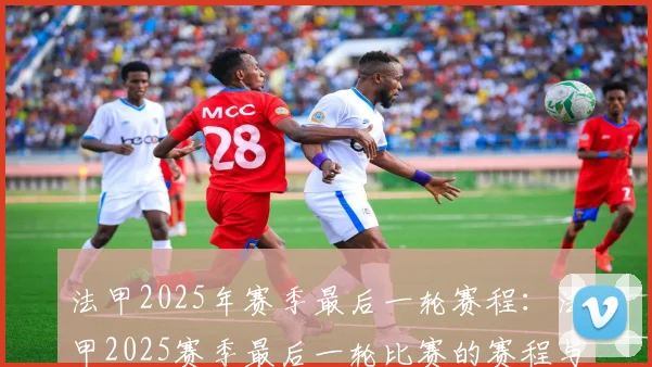 法甲2025年赛季最后一轮赛程:法甲2025赛季最后一轮比赛的赛程与看点