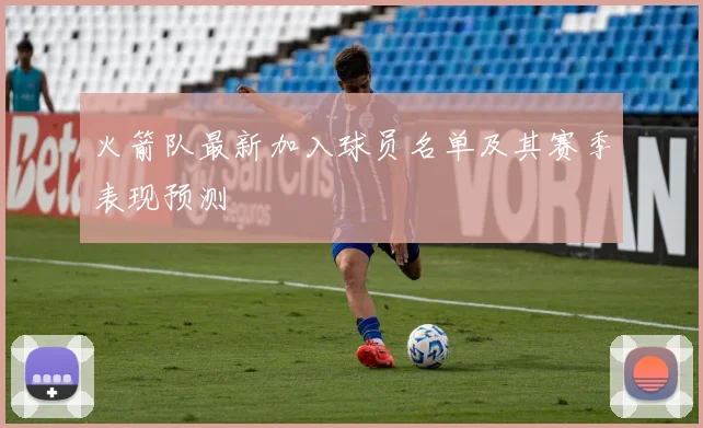 火箭队最新加入球员名单及其赛季表现预测