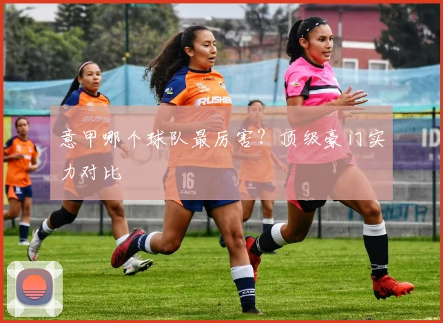 意甲哪个球队最厉害？顶级豪门实力对比