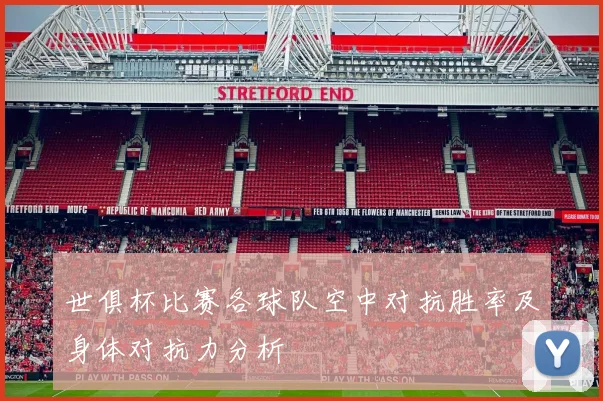 世俱杯比赛各球队空中对抗胜率及身体对抗力分析