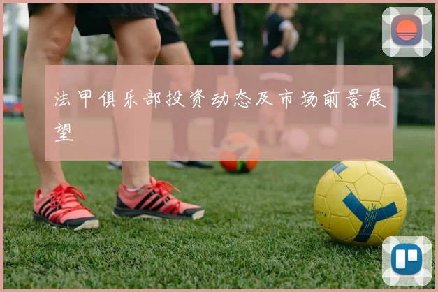 法甲俱乐部投资动态及市场前景展望