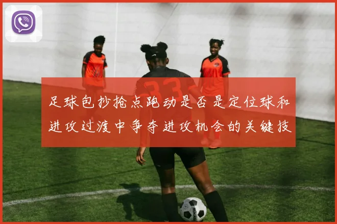 足球包抄抢点跑动是否是定位球和进攻过渡中争夺进攻机会的关键技术