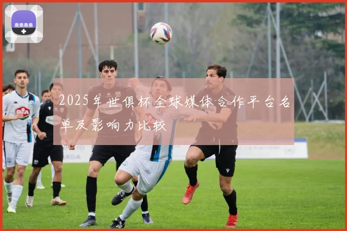2025年世俱杯全球媒体合作平台名单及影响力比较