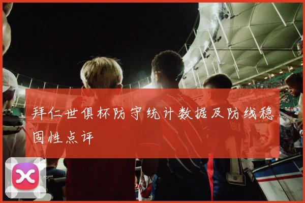 拜仁世俱杯防守统计数据及防线稳固性点评