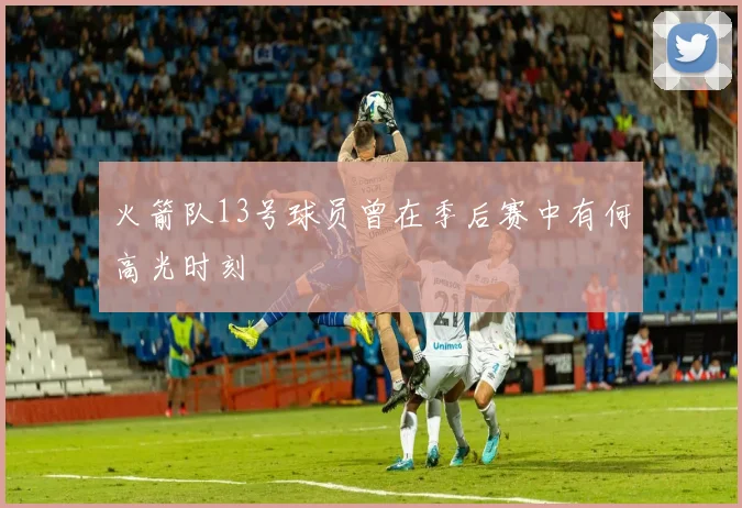 火箭队13号球员曾在季后赛中有何高光时刻