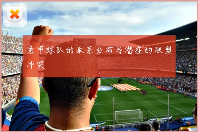 意甲球队的派系分布与潜在的联盟冲突