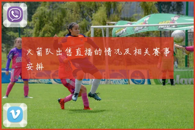 火箭队出售直播的情况及相关赛事安排