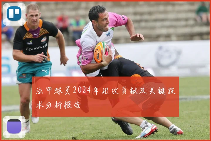 法甲球员2024年进攻贡献及关键技术分析报告