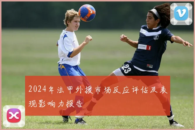 2024年法甲外援市场反应评估及表现影响力报告