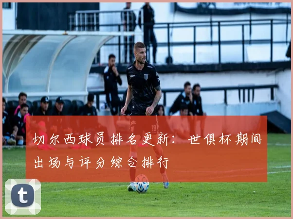 切尔西球员排名更新：世俱杯期间出场与评分综合排行