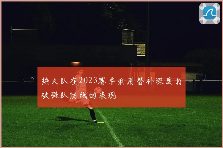 热火队在2023赛季利用替补深度打破强队防线的表现