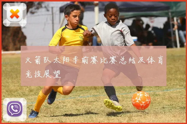 火箭队太阳季前赛比赛总结及体育竞技展望