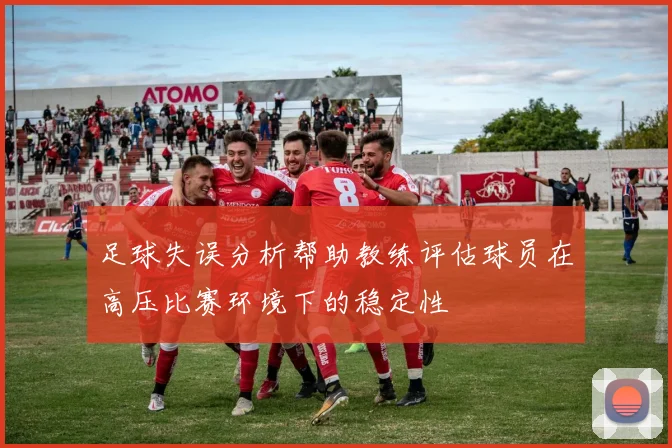 足球失误分析帮助教练评估球员在高压比赛环境下的稳定性